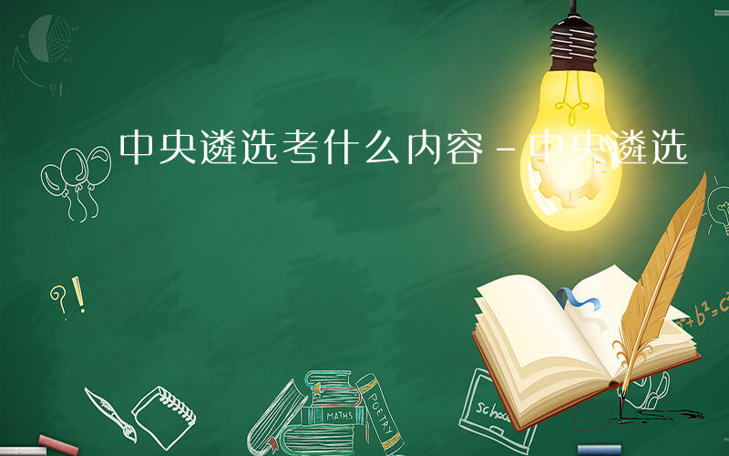 中央遴选考什么内容-中央遴选 考什么意思